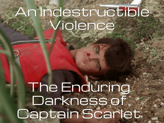 An Indestructible Violence: The Enduring Darkness of Captain Scarlet